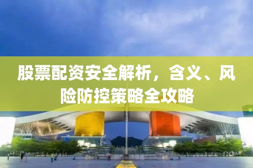 股票配資安全解析，含義、風險防控策略全攻略