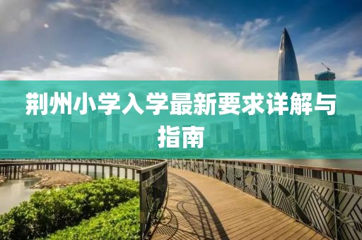 荊州小學(xué)入學(xué)最新要求詳解與指南