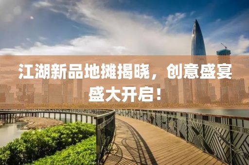 江湖新品地攤揭曉，創(chuàng)意盛宴盛大開啟！