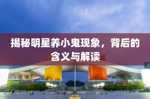 揭秘明星養(yǎng)小鬼現(xiàn)象，背后的含義與解讀