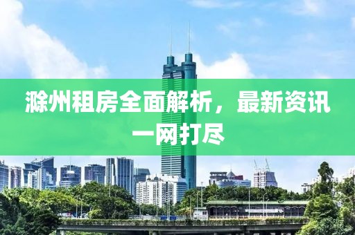 滁州租房全面解析，最新資訊一網(wǎng)打盡