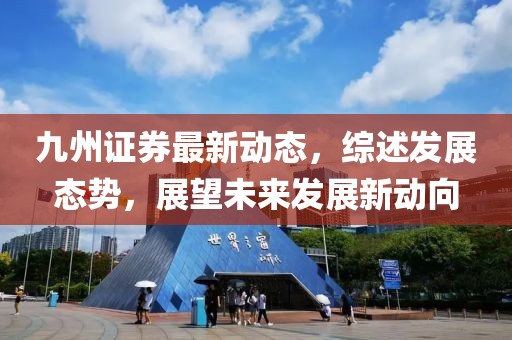 九州證券最新動(dòng)態(tài)，綜述發(fā)展態(tài)勢(shì)，展望未來(lái)發(fā)展新動(dòng)向