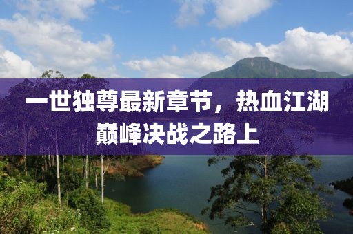 一世獨(dú)尊最新章節(jié)，熱血江湖巔峰決戰(zhàn)之路上