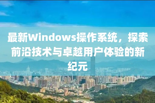 最新Windows操作系統(tǒng)，探索前沿技術與卓越用戶體驗的新紀元