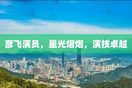 彥飛演員，星光熠熠，演技卓越