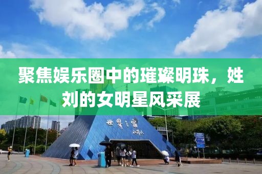 聚焦娛樂圈中的璀璨明珠，姓劉的女明星風采展