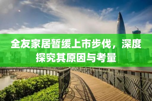 全友家居暫緩上市步伐，深度探究其原因與考量