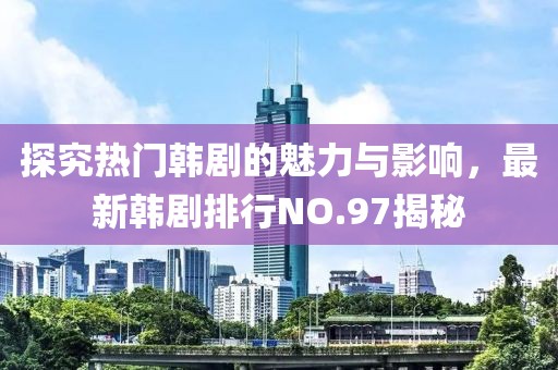 探究熱門韓劇的魅力與影響，最新韓劇排行NO.97揭秘