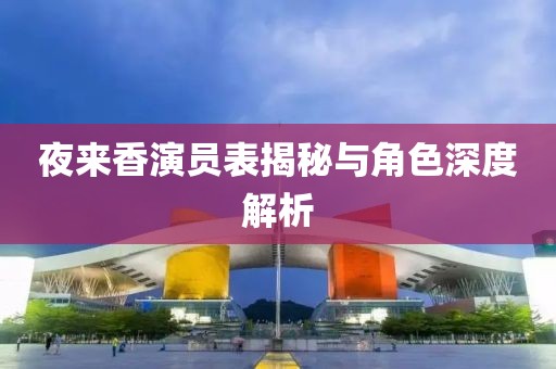 夜來香演員表揭秘與角色深度解析