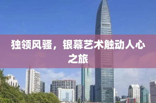 獨(dú)領(lǐng)風(fēng)騷，銀幕藝術(shù)觸動(dòng)人心之旅