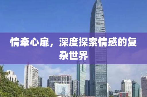 情牽心扉，深度探索情感的復雜世界