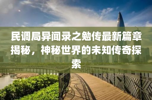 民調(diào)局異聞錄之勉傳最新篇章揭秘，神秘世界的未知傳奇探索