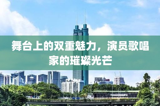 舞臺(tái)上的雙重魅力，演員歌唱家的璀璨光芒