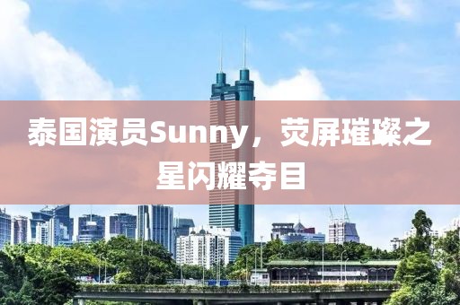 泰國(guó)演員Sunny，熒屏璀璨之星閃耀奪目