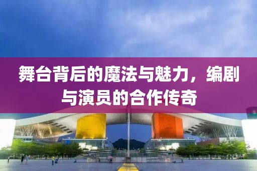 舞臺背后的魔法與魅力，編劇與演員的合作傳奇