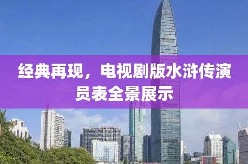 經(jīng)典再現(xiàn)，電視劇版水滸傳演員表全景展示