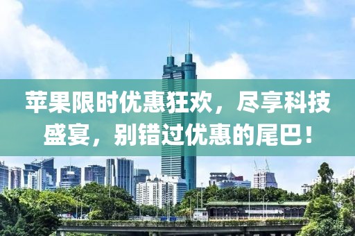 蘋果限時優(yōu)惠狂歡，盡享科技盛宴，別錯過優(yōu)惠的尾巴！