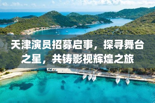 天津演員招募啟事，探尋舞臺之星，共鑄影視輝煌之旅