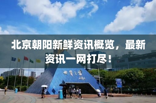 北京朝陽新鮮資訊概覽，最新資訊一網(wǎng)打盡！