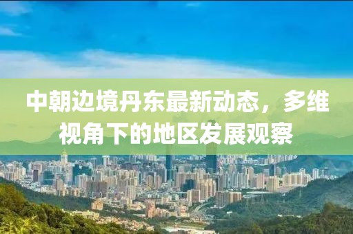 中朝邊境丹東最新動態(tài)，多維視角下的地區(qū)發(fā)展觀察