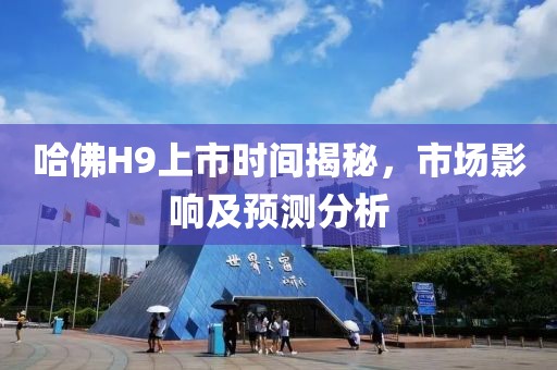 哈佛H9上市時(shí)間揭秘，市場影響及預(yù)測分析