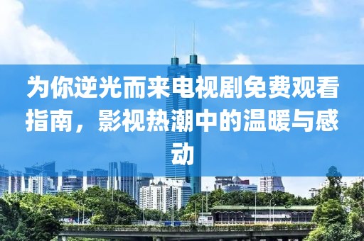 為你逆光而來電視劇免費觀看指南，影視熱潮中的溫暖與感動