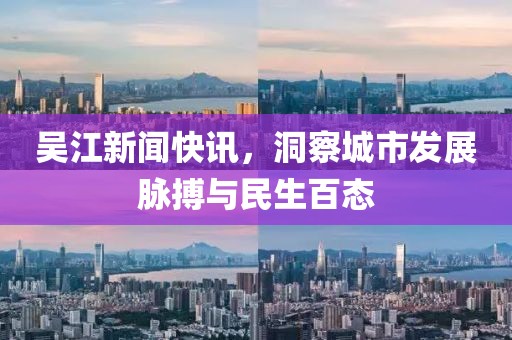 吳江新聞快訊，洞察城市發(fā)展脈搏與民生百態(tài)