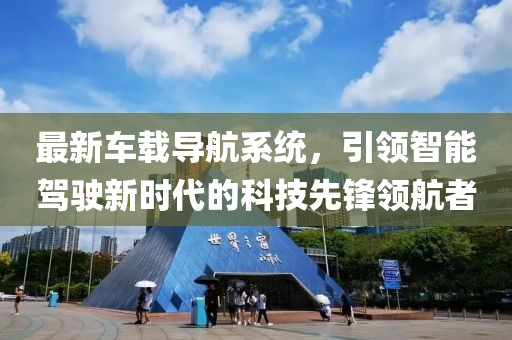 最新車載導(dǎo)航系統(tǒng)，引領(lǐng)智能駕駛新時代的科技先鋒領(lǐng)航者