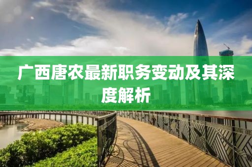 廣西唐農(nóng)最新職務(wù)變動(dòng)及其深度解析