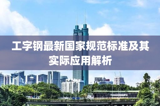 工字鋼最新國(guó)家規(guī)范標(biāo)準(zhǔn)及其實(shí)際應(yīng)用解析