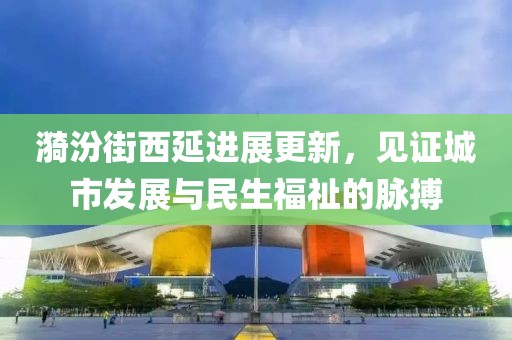 漪汾街西延進展更新，見證城市發(fā)展與民生福祉的脈搏