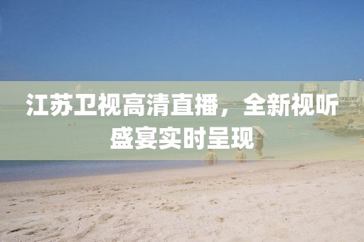 江蘇衛(wèi)視高清直播，全新視聽盛宴實時呈現(xiàn)