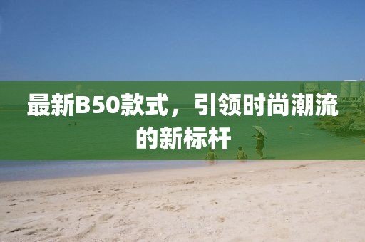 最新B50款式，引領(lǐng)時(shí)尚潮流的新標(biāo)桿