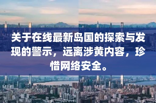 關(guān)于在線最新島國的探索與發(fā)現(xiàn)的警示，遠離涉黃內(nèi)容，珍惜網(wǎng)絡(luò)安全。