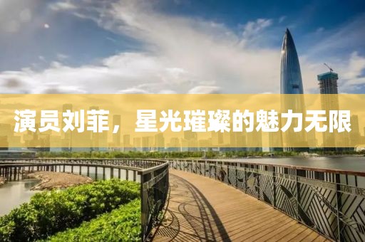 演員劉菲，星光璀璨的魅力無限