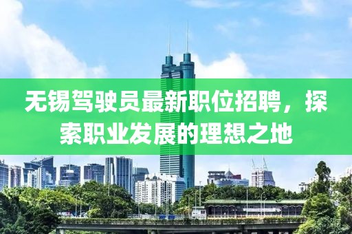 無錫駕駛員最新職位招聘，探索職業(yè)發(fā)展的理想之地