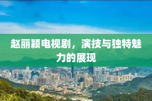 趙麗穎電視劇，演技與獨(dú)特魅力的展現(xiàn)