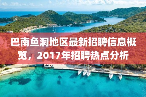 巴南魚洞地區(qū)最新招聘信息概覽，2017年招聘熱點分析