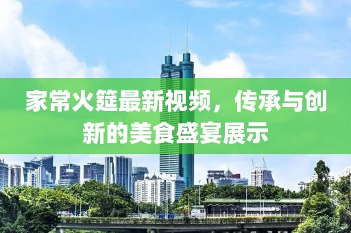家?；痼圩钚乱曨l，傳承與創(chuàng)新的美食盛宴展示