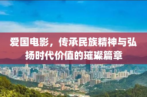 愛國(guó)電影，傳承民族精神與弘揚(yáng)時(shí)代價(jià)值的璀璨篇章