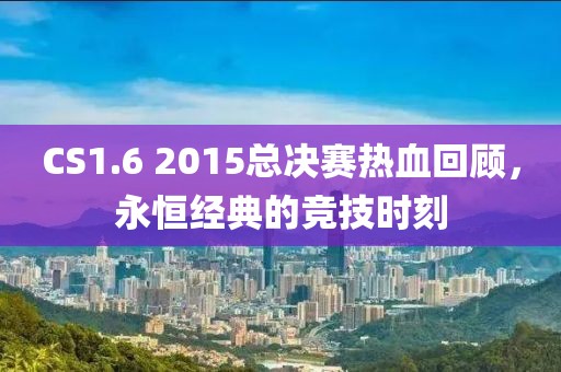 CS1.6 2015總決賽熱血回顧，永恒經(jīng)典的競技時刻