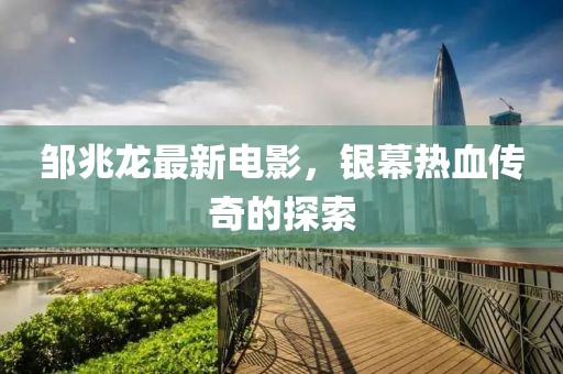 鄒兆龍最新電影，銀幕熱血傳奇的探索