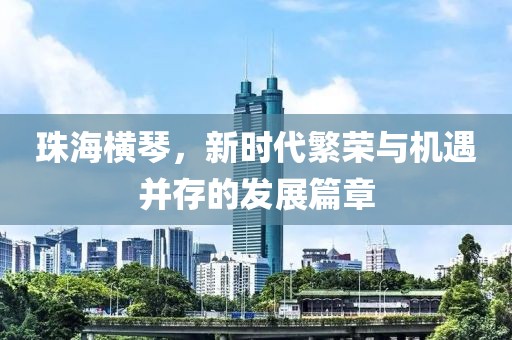 珠海橫琴，新時代繁榮與機(jī)遇并存的發(fā)展篇章