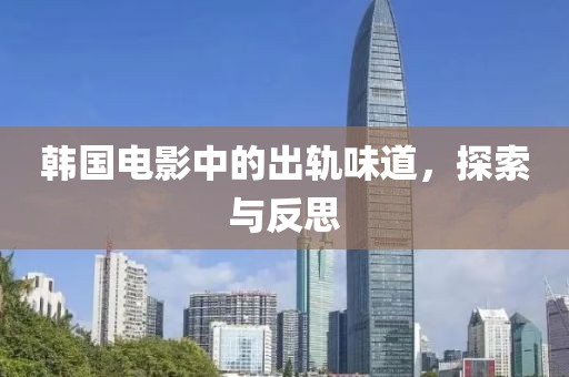 韓國電影中的出軌味道，探索與反思