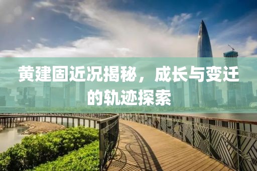 黃建固近況揭秘，成長與變遷的軌跡探索