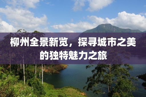柳州全景新覽，探尋城市之美的獨(dú)特魅力之旅