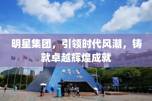 明星集團，引領時代風潮，鑄就卓越輝煌成就
