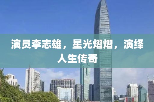 演員李志雄，星光熠熠，演繹人生傳奇