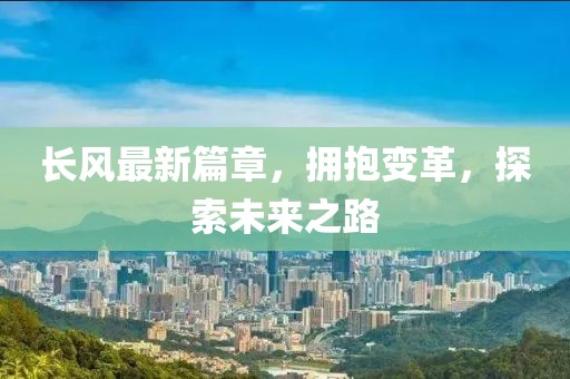長風(fēng)最新篇章，擁抱變革，探索未來之路