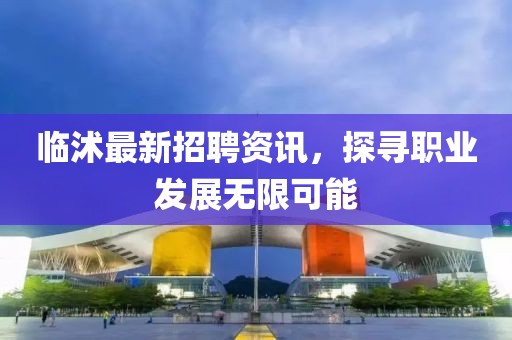 臨沭最新招聘資訊，探尋職業(yè)發(fā)展無(wú)限可能